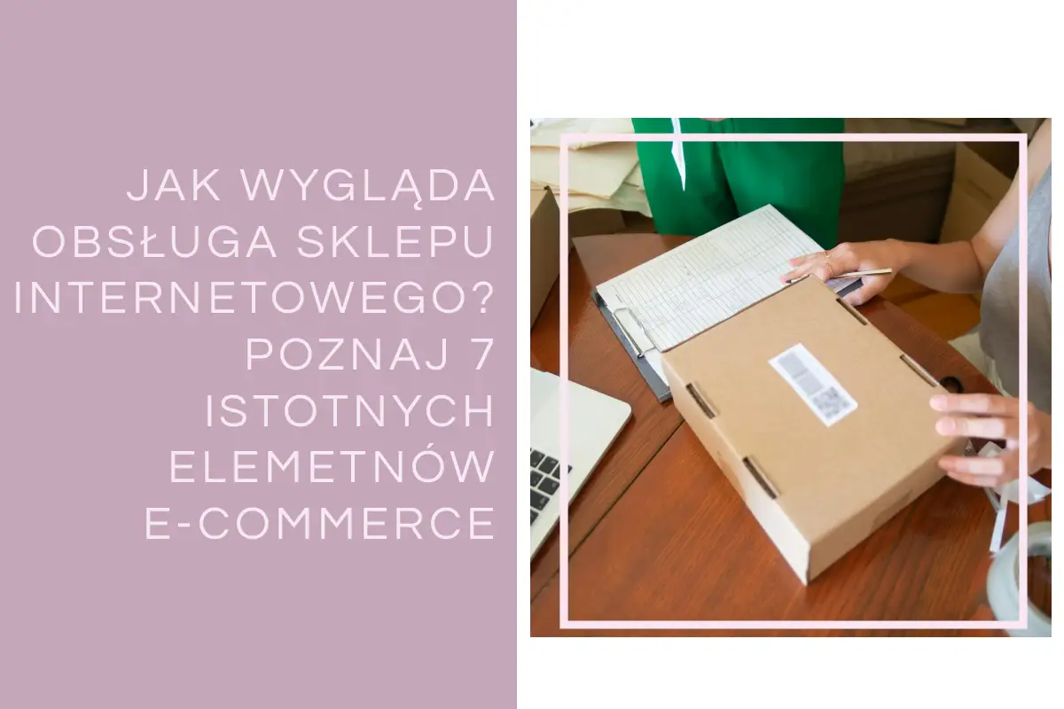 Jak wygląda obsługa sklepu internetowego? Poznaj 7 istotnych elementów e-commerce