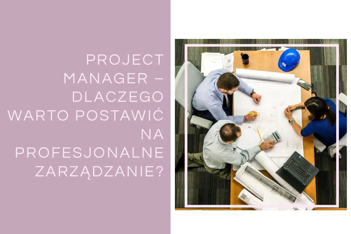 Project Manager – dlaczego warto postawić na profesjonalne zarządzanie?